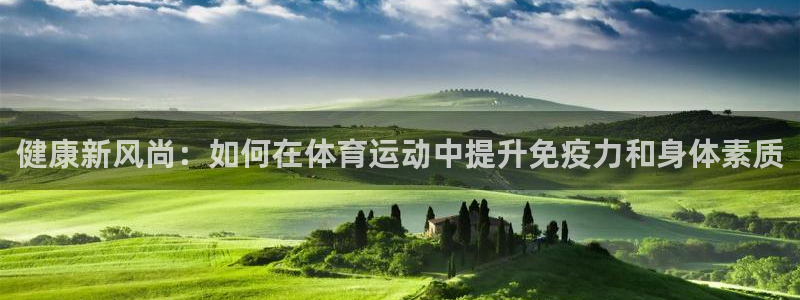 沐鸣平台登录：健康新风尚：如何在体育运动中提升免疫力和身体素质