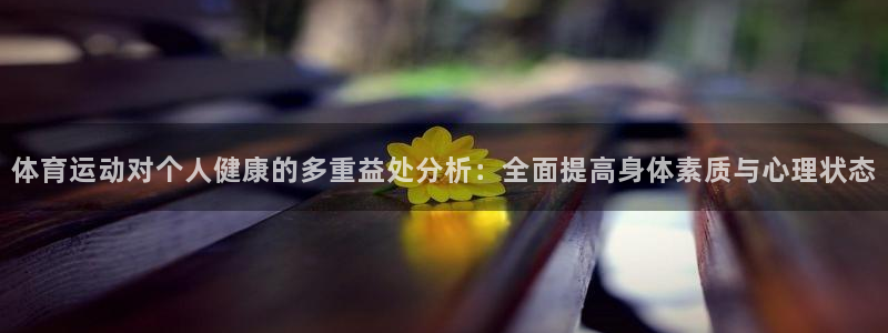 沐鸣2登录：体育运动对个人健康的多重益处分析：全面提高身体素质与心理状态