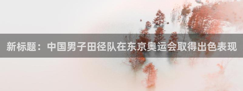 沐鸣平台：新标题：中国男子田径队在东京奥运会取得出色表现
