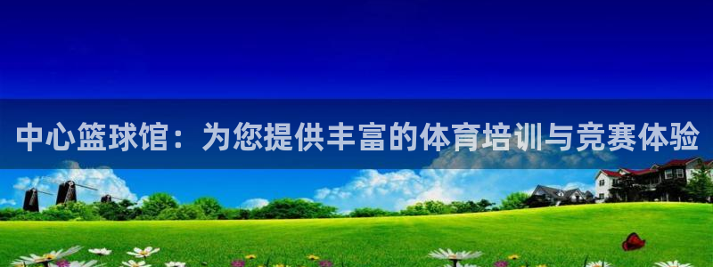 沐鸣体育网页版入口：中心篮球馆：为您提供丰富的体育培训与竞赛体验