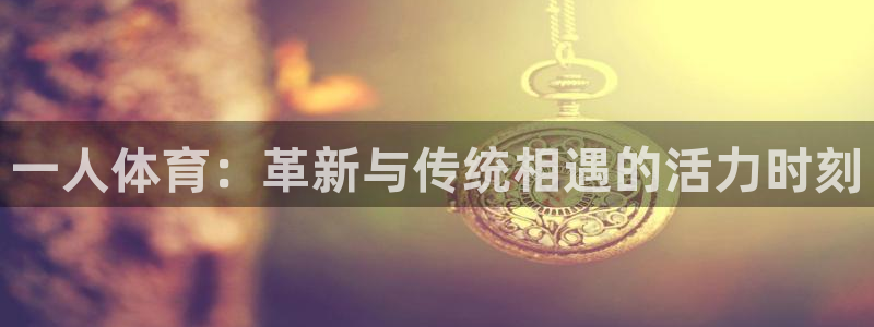 沐鸣官网：一人体育：革新与传统相遇的活力时刻