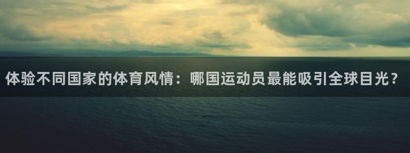 沐鸣平台负责人：体验不同国家的体育风情：哪国运动员最能吸引全球目光？