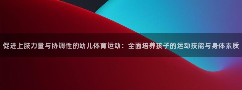 沐鸣注册：促进上肢力量与协调性的幼儿体育运动：全面培养孩子的运动技能与身体素质