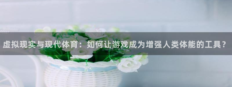 沐鸣代理注册官网入口：虚拟现实与现代体育：如何让游戏成为增强人类体能的工具？