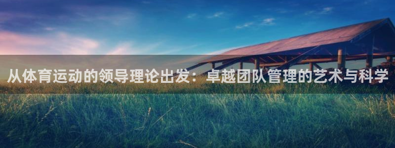 沐鸣体育用品：从体育运动的领导理论出发：卓越团队管理的艺术与科学