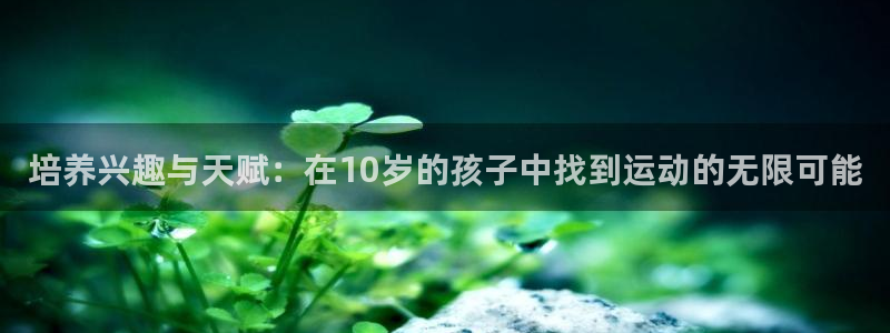 沐鸣登录：培养兴趣与天赋：在10岁的孩子中找到运动的无限可能