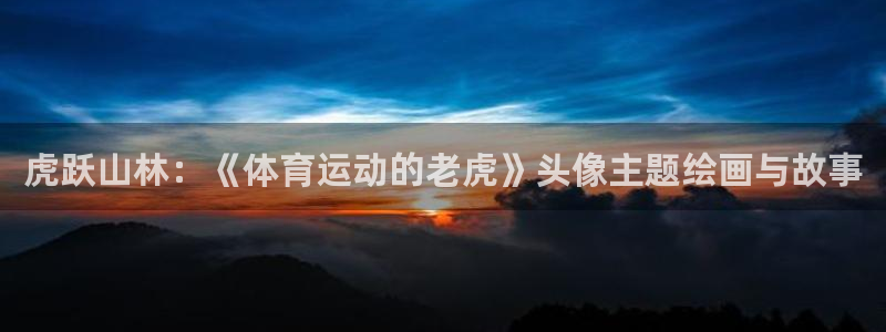 沐鸣平台登陆：虎跃山林：《体育运动的老虎》头像主题绘画与故事