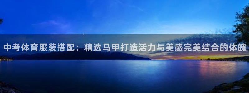 沐鸣注册地址：中考体育服装搭配：精选马甲打造活力与美感完美结合的体魄