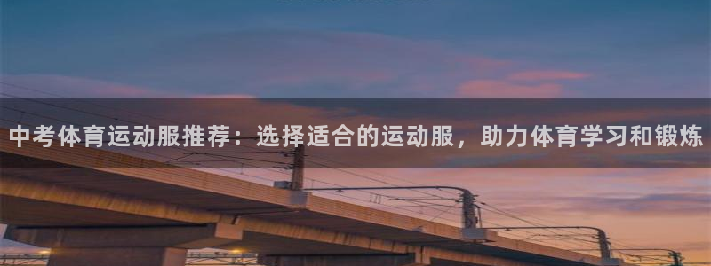 沐鸣2客户端 登录：中考体育运动服推荐：选择适合的运动服，助力体育学习和锻炼
