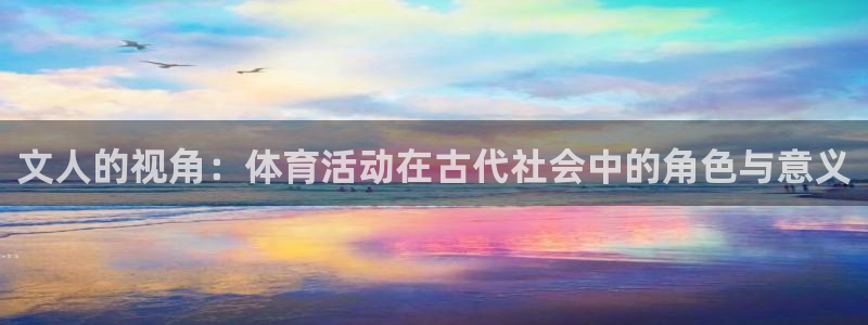 沐鸣平台登陆线路：文人的视角：体育活动在古代社会中的角色与意义