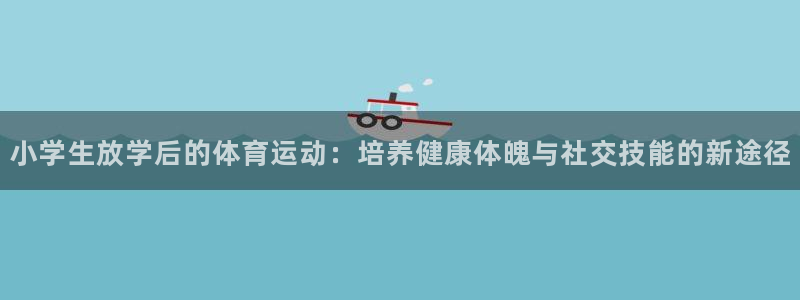 沐鸣2注册：小学生放学后的体育运动：培养健康体魄与社交技能的新途径