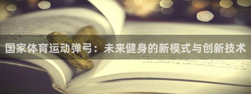 沐鸣2官网注册：国家体育运动弹弓：未来健身的新模式与创新技术