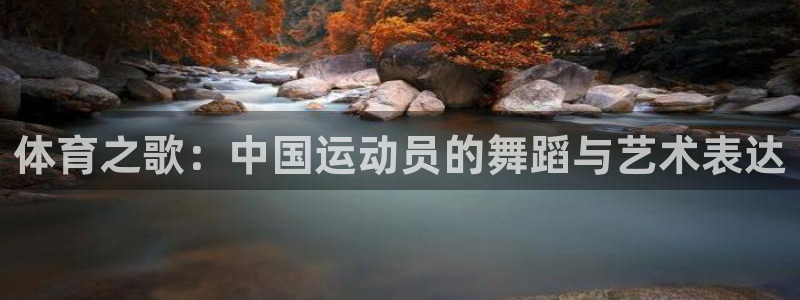 沐鸣平台登录入口：体育之歌：中国运动员的舞蹈与艺术表达